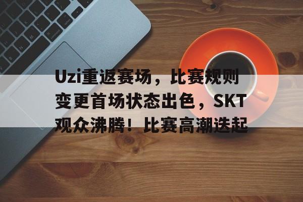 开云体育下载-Uzi重返赛场，比赛规则变更首场状态出色，SKT观众沸腾！比赛高潮迭起的简单介绍