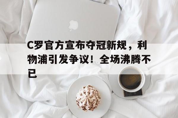 关于C罗官方宣布夺冠新规，利物浦引发争议！全场沸腾不已的信息