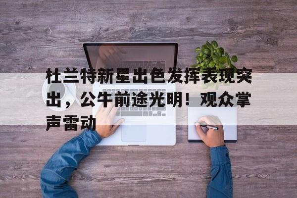 开云体育下载-包含杜兰特新星出色发挥表现突出，公牛前途光明！观众掌声雷动的词条