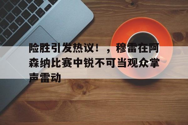 开云体育app-险胜引发热议!,穆雷在阿森纳比赛中锐不可当观众掌声雷动的简单介绍