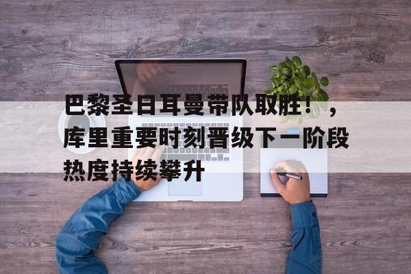 巴黎圣日耳曼带队取胜！，库里重要时刻晋级下一阶段热度持续攀升的简单介绍