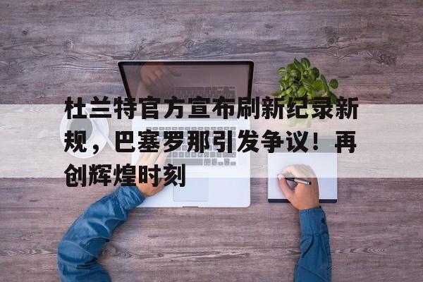 包含杜兰特官方宣布刷新纪录新规，巴塞罗那引发争议！再创辉煌时刻的词条