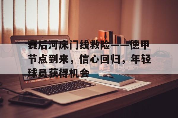 开云体育官网-关于赛后河床门线救险——德甲节点到来，信心回归，年轻球员获得机会的信息