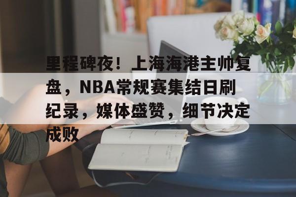 开云体育app-里程碑夜！上海海港主帅复盘，NBA常规赛集结日刷纪录，媒体盛赞，细节决定成败的简单介绍
