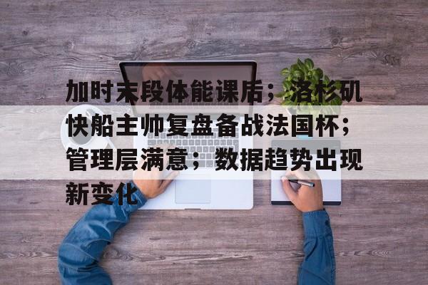 开云体育下载-加时末段体能课后；洛杉矶快船主帅复盘备战法国杯；管理层满意；数据趋势出现新变化的简单介绍