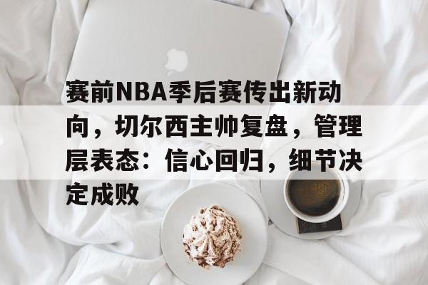 开云体育官网-赛前NBA季后赛传出新动向，切尔西主帅复盘，管理层表态：信心回归，细节决定成败的简单介绍