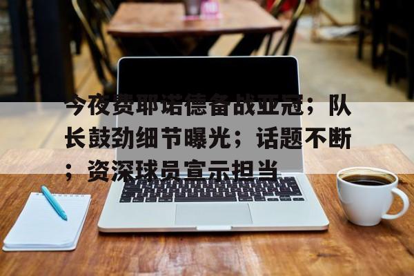 开云体育官网-今夜费耶诺德备战亚冠；队长鼓劲细节曝光；话题不断；资深球员宣示担当的简单介绍