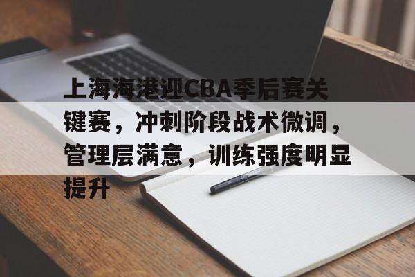开云官网-包含上海海港迎CBA季后赛关键赛，冲刺阶段战术微调，管理层满意，训练强度明显提升的词条